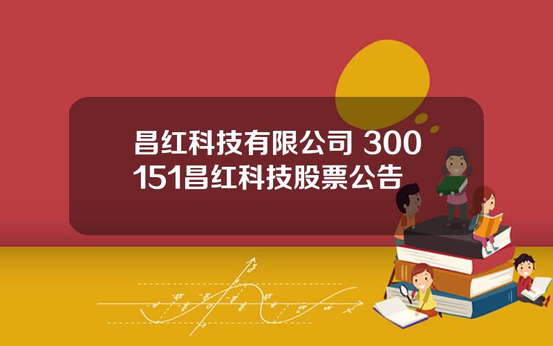 昌红科技有限公司 300151昌红科技股票公告